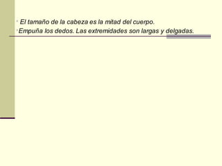 * El tamaño de la cabeza es la mitad del cuerpo.
*Empuña los dedos. Las extremidades son largas y delgadas.
 