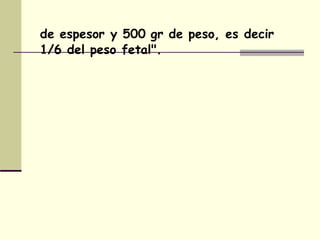 de espesor y 500 gr de peso, es decir
1/6 del peso fetal".
 