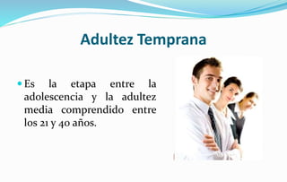 Adultez Temprana
 Es la etapa entre la
adolescencia y la adultez
media comprendido entre
los 21 y 40 años.
 