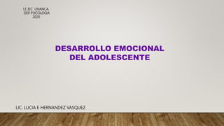 DESARROLLO EMOCIONAL
DEL ADOLESCENTE
I.E JEC UNANCA.
DEP
. PSICOLOGIA
2020
LIC. LUCIA E HERNANDEZ VASQUEZ
 