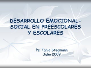 DESARROLLO EMOCIONAL-
SOCIAL EN PREESCOLARES
     Y ESCOLARES


        Ps. Tania Stegmann
             Julio 2009
 