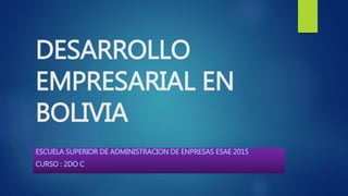 DESARROLLO
EMPRESARIAL EN
BOLIVIA
ESCUELA SUPERIOR DE ADMINISTRACION DE ENPRESAS ESAE 2015
CURSO : 2DO C
 
