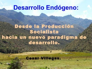 Desarrollo Endógeno:
Desde la Producción
Socialista
hacia un nuevo paradigma de
desarrollo.
Cesar Villegas.
 