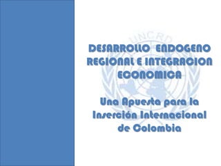 DESARROLLO  ENDOGENO REGIONAL E INTEGRACION ECONOMICA  Una Apuesta para la Inserción Internacional de Colombia  