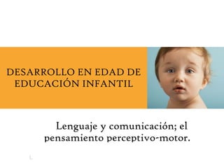 Lenguaje y comunicación; el pensamiento perceptivo-motor. DESARROLLO EN EDAD DE EDUCACIÓN INFANTIL 