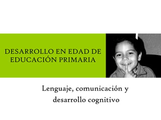 Lenguaje, comunicación y  desarrollo cognitivo DESARROLLO EN EDAD DE EDUCACIÓN PRIMARIA 