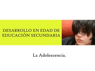 DESARROLLO EN EDAD DE EDUCACIÓN SECUNDARIA La Adolescencia. 