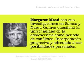Teorías sobre la adolescencia Margaret Mead  con sus investigaciones en Samoa y Nueva Guinea cuestionó la universalidad de la adolescencia como período de conflictos. Incorporación progresiva y adecuada a sus posibilidades personales. 