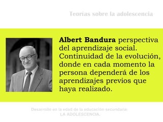 Teorías sobre la adolescencia Albert Bandura  perspectiva del aprendizaje social. Continuidad de la evolución, donde en cada momento la persona dependerá de los aprendizajes previos que haya realizado. 