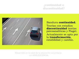 ¿continuidad o discontinuidad? Bandura  continuidad.   Teorías con estadios  discontinuidad  teorías psicoanalíticas y Piaget. Actualmente se opta por la  transformación , estabilidad y cambio. 