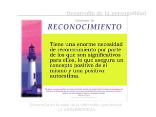Desarrollo de la personalidad Tiene una enorme necesidad de reconocimiento por parte de los que son significativos para ellos, lo que asegura un concepto positivo de sí mismo y una positiva autoestima.  