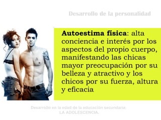 Desarrollo de la personalidad Autoestima física : alta conciencia e interés por los aspectos del propio cuerpo, manifestando las chicas mayor preocupación por su belleza y atractivo y los chicos por su fuerza, altura y eficacia  