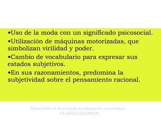 Uso de la moda con un significado psicosocial. Utilización de máquinas motorizadas, que simbolizan virilidad y poder. Cambio de vocabulario para expresar sus estados subjetivos. En sus razonamientos, predomina la subjetividad sobre el pensamiento racional. 