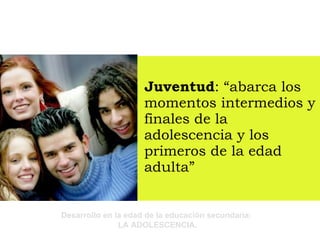 Juventud : “abarca los momentos intermedios y finales de la adolescencia y los primeros de la edad adulta” 