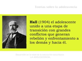 Teorías sobre la adolescencia Hall  (1904) el adolescente unido a una etapa de transición con grandes conflictos que generan rebelión y enfrentamiento a los demás y hacia él. 