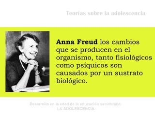 Teorías sobre la adolescencia Anna Freud  los cambios que se producen en el organismo, tanto fisiológicos como psíquicos son causados por un sustrato biológico. 