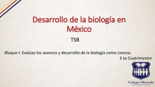 Desarrollo de la biología en
México
TSB
Bloque I: Evalúas los avances y desarrollo de la biología como ciencia.
5 to Cuatrimestre
 