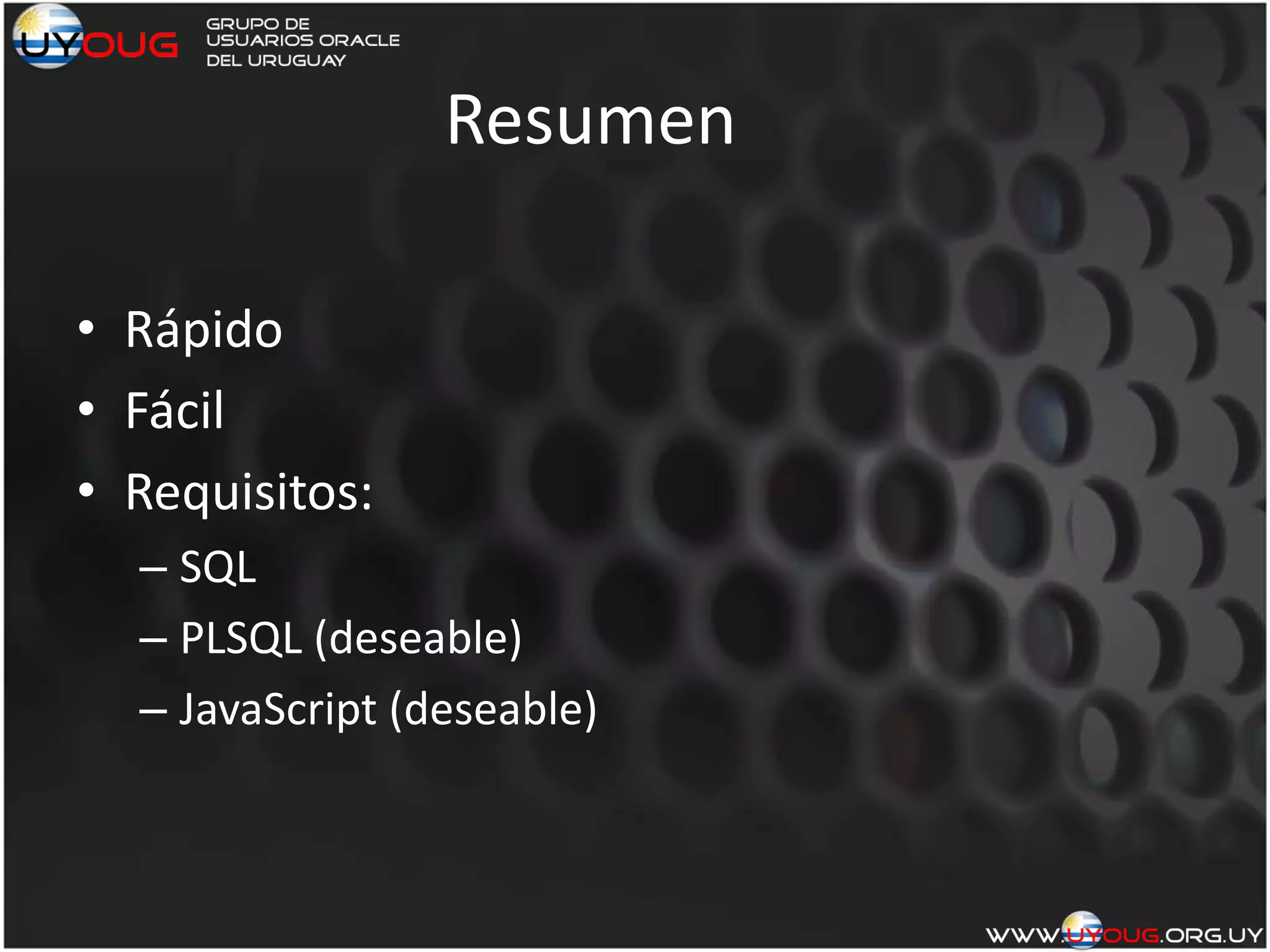 Resumen
• Rápido
• Fácil
• Requisitos:
– SQL
– PLSQL (deseable)
– JavaScript (deseable)
 