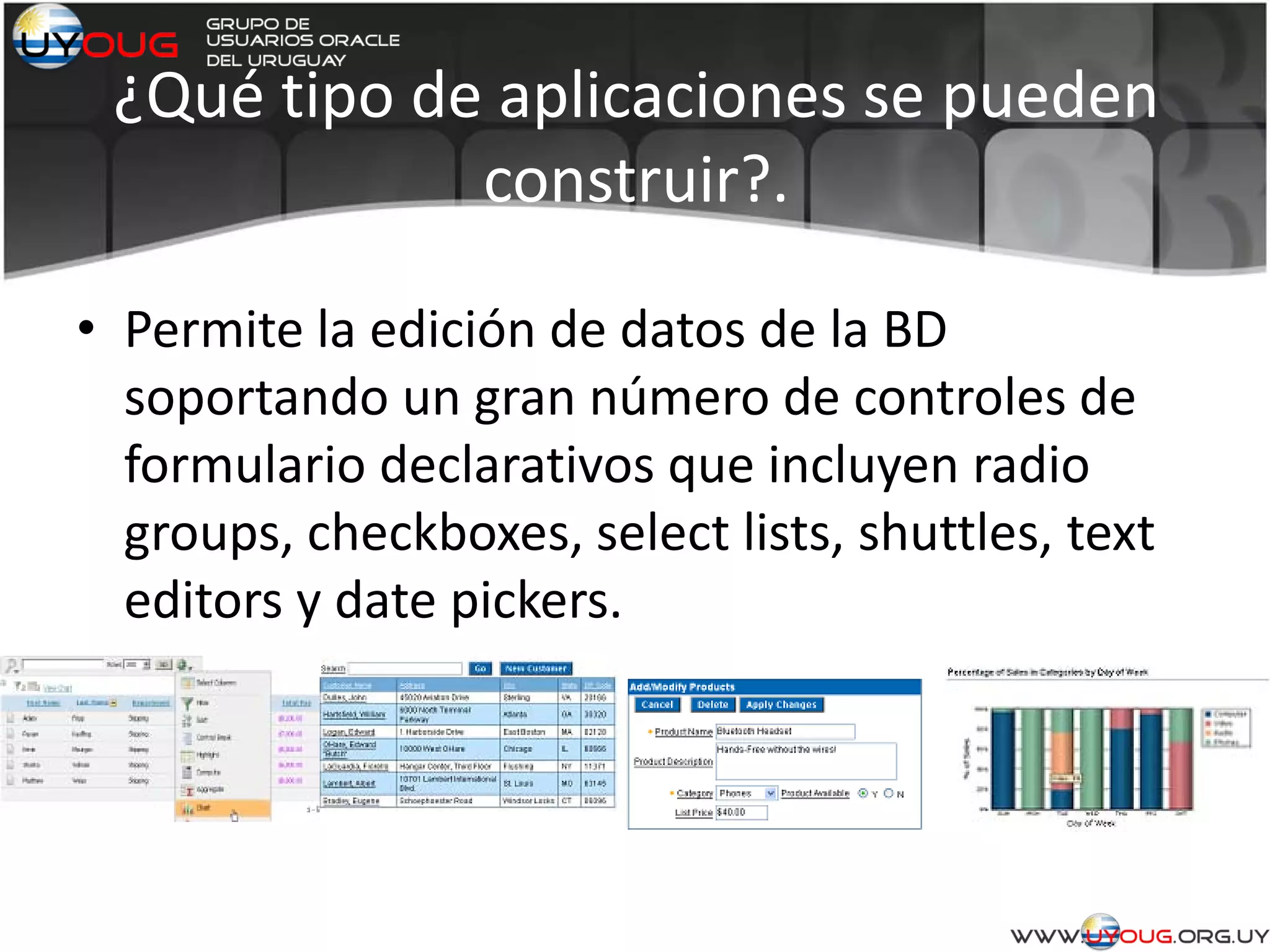¿Qué tipo de aplicaciones se pueden
construir?.
• Permite la edición de datos de la BD
soportando un gran número de controles de
formulario declarativos que incluyen radio
groups, checkboxes, select lists, shuttles, text
editors y date pickers.
 