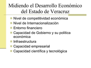 Midiendo el Desarrollo Económico del Estado de Veracruz Nivel de competitividad económica Nivel de Internacionalización Entorno financiero Capacidad de Gobierno y su política económica Infraestructura Capacidad empresarial Capacidad científica y tecnológica 