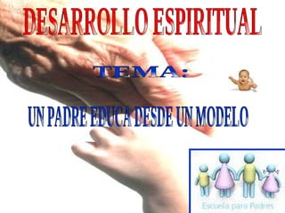 UN PADRE EDUCA DESDE UN MODELO DESARROLLO ESPIRITUAL TEMA: 