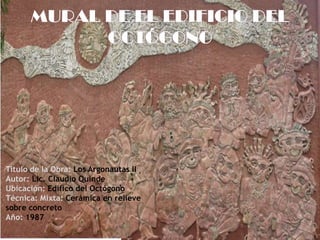 MURAL DE EL EDIFICIO DEL OCTÓGONOTitulo de la Obra: Los Argonautas IIAutor: Lic. Claudio QuindeUbicación: Edifico del OctógonoTécnica: Mixta: Cerámica en relieve sobre concretoAño: 1987