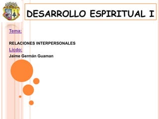 DESARROLLO ESPIRITUAL I
Tema:

RELACIONES INTERPERSONALES
Licdo:
Jaime Germán Guaman
 