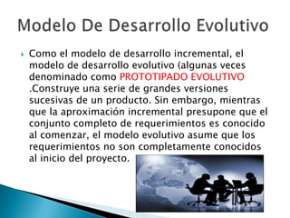    Como el modelo de desarrollo incremental, el
    modelo de desarrollo evolutivo (algunas veces
    denominado como PRO...