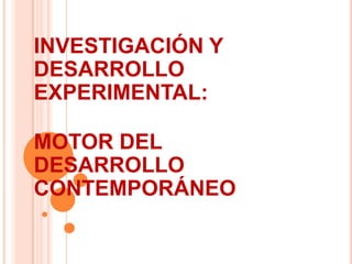 INVESTIGACIÓN Y
DESARROLLO
EXPERIMENTAL:
MOTOR DEL
DESARROLLO
CONTEMPORÁNEO
 