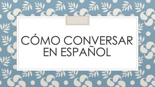 CÓMO CONVERSAR
EN ESPAÑOL
 