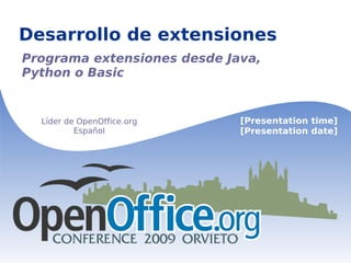 Desarrollo de extensiones Programa extensiones desde Java, Python o Basic Líder de OpenOffice.org Español [Presentation time] [Presentation date] 