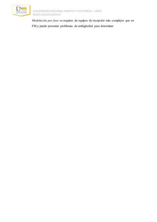 UNIVERDIDADNACIONALABIERTA Y A DISTANCIA – UNAD
REDES LOCALESBÁSICO
Modulación por fase: se requiere de equipos de recepción más complejos que en
FM y puede presentar problemas de ambigüedad para determinar
 
