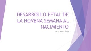 DESARROLLO FETAL DE
LA NOVENA SEMANA AL
NACIMIENTO
DRA. Reyna Patzi
 