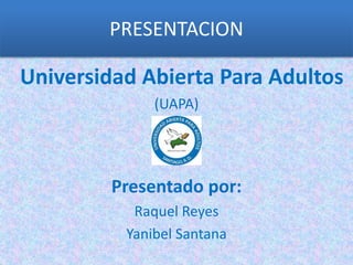 PRESENTACION
Universidad Abierta Para Adultos
(UAPA)
Presentado por:
Raquel Reyes
Yanibel Santana
 