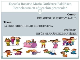Escuela Rosario María Gutiérrez Eskildsen
licenciatura en educación preescolar
Curso:
DESARROLLO FÍSICO Y SALUD
Tema:
LA PSICOMOTRICIDAD REEDUCATIVA
Profesor:
JESÚS HERNÁNDEZ MARTÍNEZ
 
