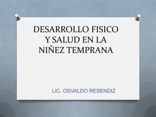 DESARROLLO FISICO
Y SALUD EN LA
NIÑEZ TEMPRANA

LIC. OSVALDO RESENDIZ

 