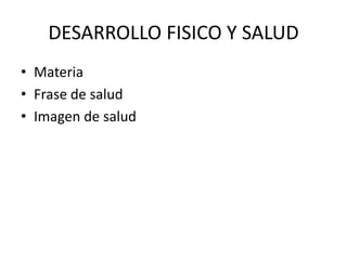 DESARROLLO FISICO Y SALUD
• Materia
• Frase de salud
• Imagen de salud
 