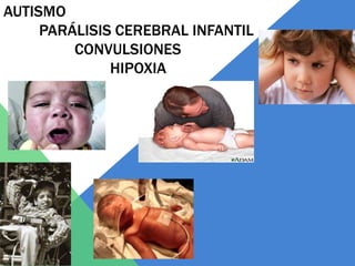 AUTISMO
PARÁLISIS CEREBRAL INFANTIL
CONVULSIONES
HIPOXIA
 