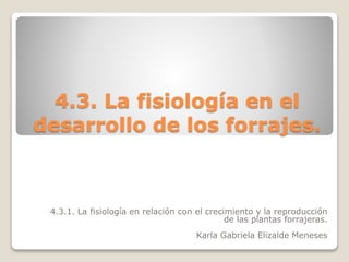 4.3. La fisiología en el
desarrollo de los forrajes.
4.3.1. La fisiología en relación con el crecimiento y la reproducción
de las plantas forrajeras.
Karla Gabriela Elizalde Meneses
 