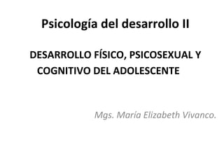 Psicología del desarrollo II

DESARROLLO FÍSICO, PSICOSEXUAL Y
 COGNITIVO DEL ADOLESCENTE


            Mgs. María Elizabeth Vivanco.
 