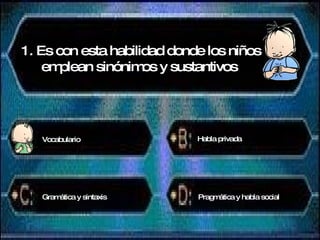 1. Es con esta habilidad donde los niños emplean sinónimos y sustantivos  Vocabulario Habla privada Gramática y sintaxis Pragmática y habla social 