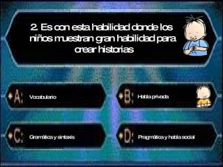 2. Es con esta habilidad donde los  niños muestran gran habilidad para crear historias Vocabulario Habla privada Gramática y sintaxis Pragmática y habla social 
