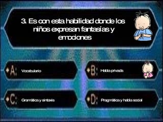 3. Es con esta habilidad donde los  niños expresan fantasías y emociones Vocabulario Habla privada Gramática y sintaxis Pragmática y habla social 