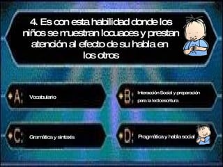4. Es con esta habilidad donde los niños se muestran locuaces y prestan  atención al efecto de su habla en  los otros Vocabulario Interacción Social y preparación para la lectoescritura Gramática y sintaxis Pragmática y habla social 