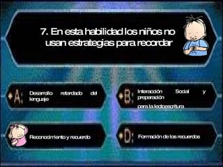 7. En esta habilidad los niños no  usan estrategias para recordar Desarrollo retardado del lenguaje Interacción Social y preparación para la lectoescritura Reconocimiento y recuerdo Formación de los recuerdos 
