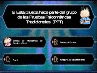 9. Esta prueba hace parte del grupo  de las Pruebas Psicométricas  Tradicionales  (PPT) Escala de inteligencia de Stanford-Binet Escala dinámica A y B Ninguna de las anteriores 