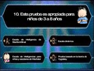 10. Esta prueba es apropiada para niños de 3 a 8 años Escala de inteligencia de Stanford-Binet Escala dinámica Escala de inteligencias para niños y escolares de Wechsler Prueba basada en la teoría de Vygotsky 