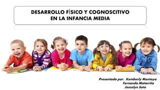DESARROLLO FÍSICO Y COGNOSCITIVO
EN LA INFANCIA MEDIA
Presentado por: Kemberly Montoya
Fernanda Matarrita
Joscelyn Soto
 