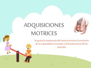 ADQUISICIONES 
MOTRICES 
Se genera la maduración del sistema nervioso, la evolución 
de las capacidades sensoriales y el fortalecimiento de los 
músculos 
 