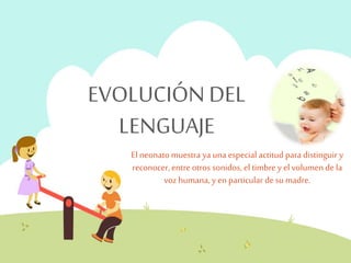 EVOLUCIÓN DEL 
LENGUAJE 
El neonato muestra ya una especial actitud para distinguir y 
reconocer, entre otros sonidos, el timbre y el volumen de la 
voz humana, y en particular de su madre. 

